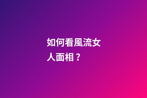 如何看風流女人面相？